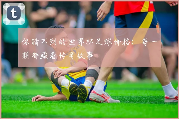 你猜不到的世界杯足球价格：每一颗都藏着传奇故事