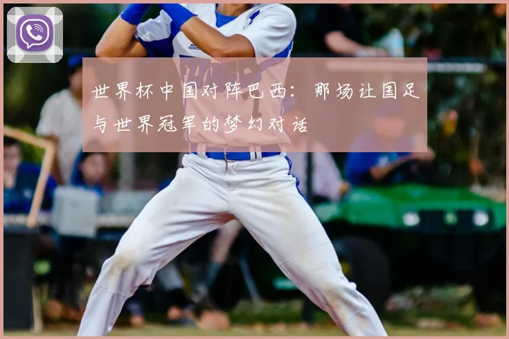 世界杯中国对阵巴西:那场让国足与世界冠军的梦幻对话