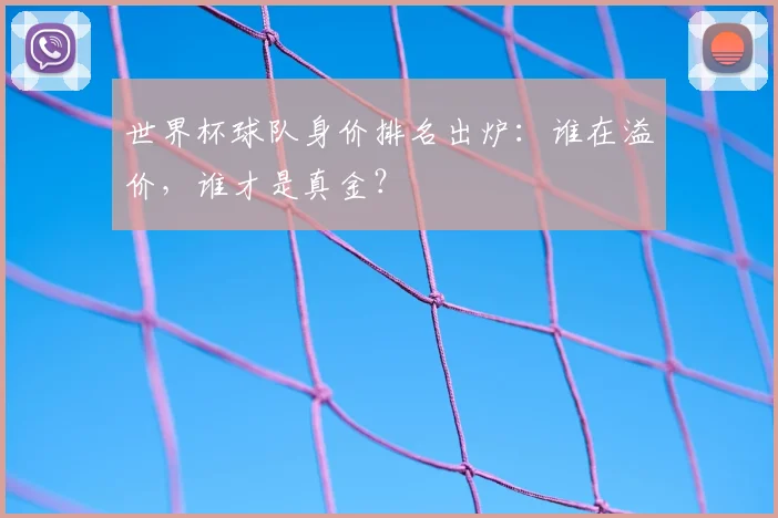 世界杯球队身价排名出炉：谁在溢价，谁才是真金？