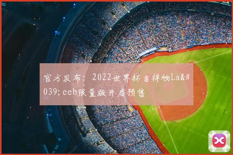 官方发布:2022世界杯吉祥物La'eeb限量版开启预售