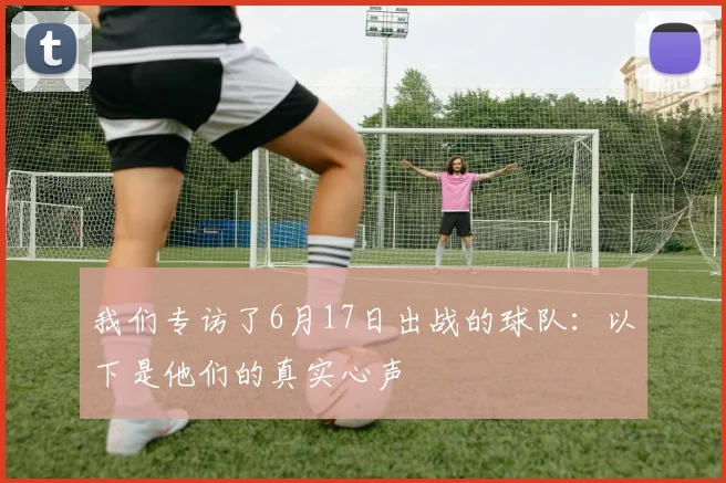 我们专访了6月17日出战的球队：以下是他们的真实心声