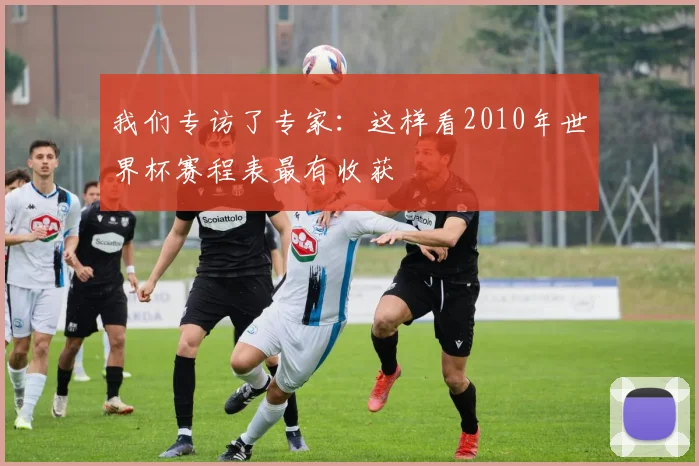 我们专访了专家：这样看2010年世界杯赛程表最有收获