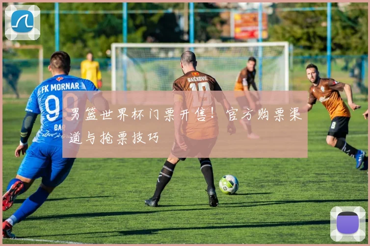 男篮世界杯门票开售!官方购票渠道与抢票技巧