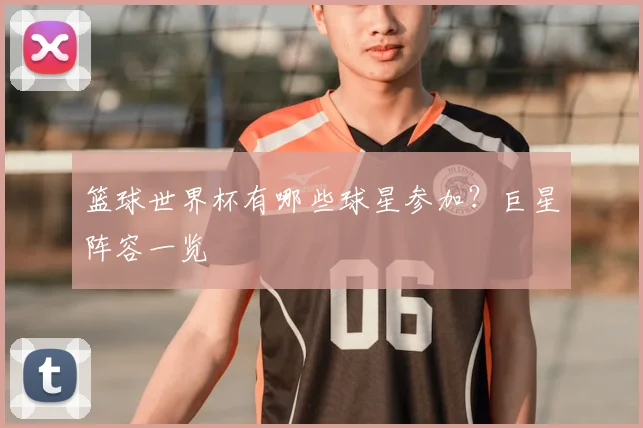 篮球世界杯有哪些球星参加？巨星阵容一览