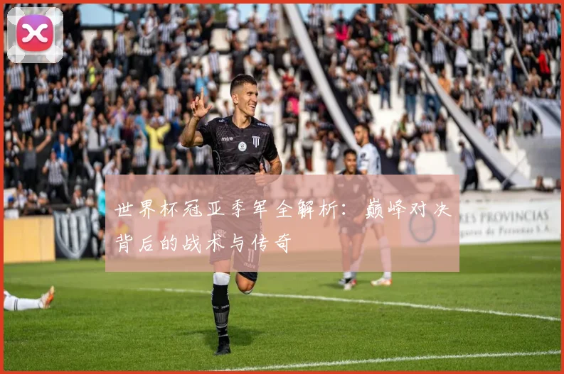 世界杯冠亚季军全解析：巅峰对决背后的战术与传奇