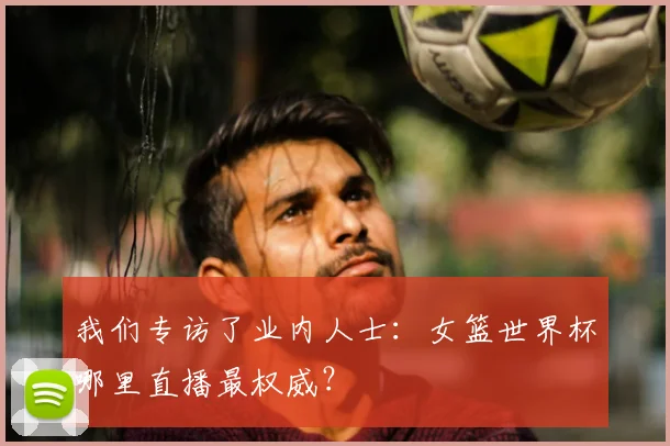我们专访了业内人士：女篮世界杯哪里直播最权威？