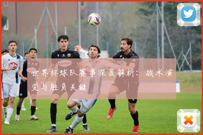 世界杯球队赛事深度解析：战术演变与胜负关键