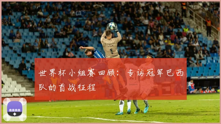 世界杯小组赛回顾：专访冠军巴西队的首战征程