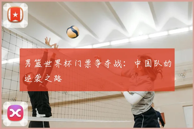 男篮世界杯门票争夺战:中国队的逆袭之路