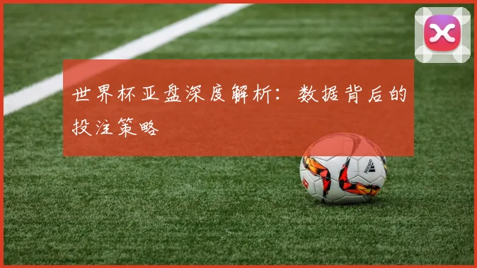 世界杯亚盘深度解析：数据背后的投注策略